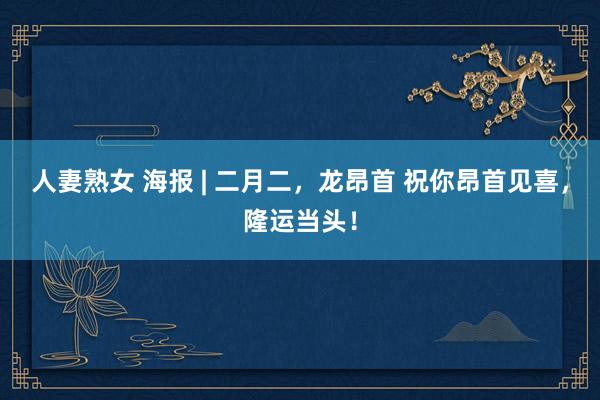 人妻熟女 海报 | 二月二，龙昂首 祝你昂首见喜，<a href=