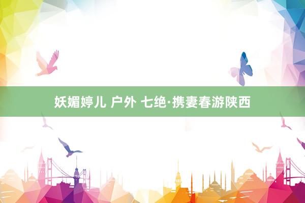 妖媚婷儿 户外 七绝·携妻春游陕西