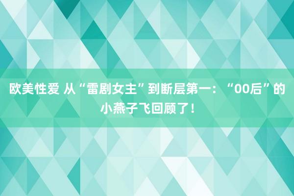 欧美性爱 从“雷剧女主”到断层第一：“00后”的小燕子飞回顾了！
