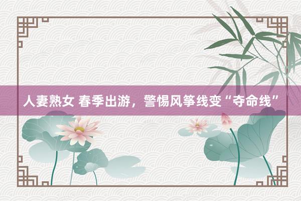 人妻熟女 春季出游，警惕风筝线变“夺命线”