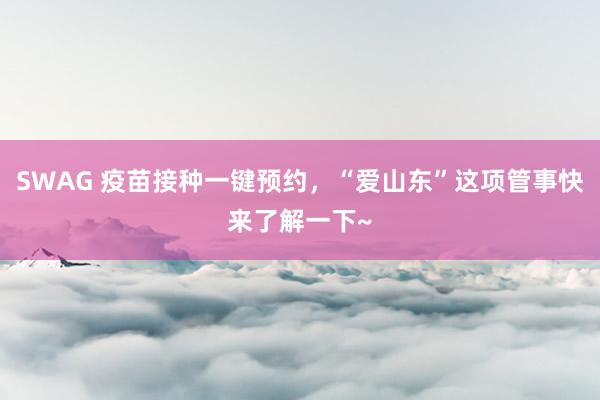 SWAG 疫苗接种一键预约，“爱山东”这项管事快来了解一下~