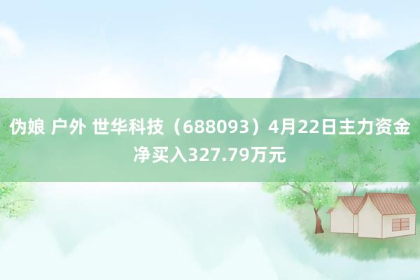 伪娘 户外 世华科技（688093）4月22日主力资金净买入327.79万元
