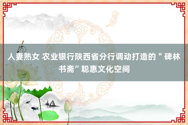 人妻熟女 农业银行陕西省分行调动打造的＂碑林书斋”聪惠文化空间
