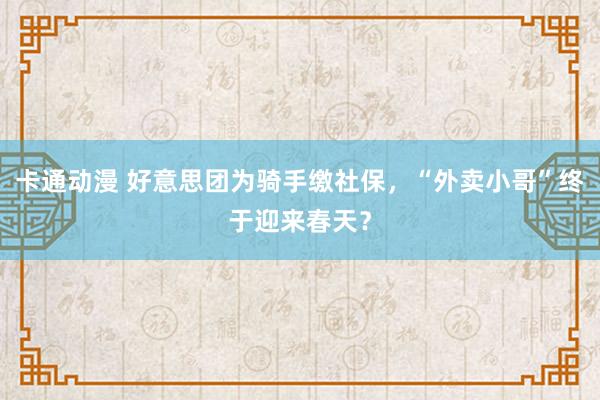 卡通动漫 好意思团为骑手缴社保，“外卖小哥”终于迎来春天？
