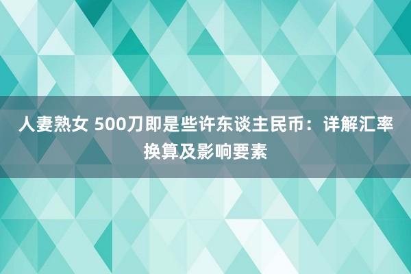人妻熟女 500刀即是些许东谈主民币：详解汇率换算及影响要素