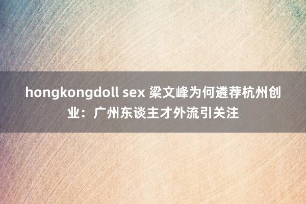 hongkongdoll sex 梁文峰为何遴荐杭州创业：广州东谈主才外流引关注