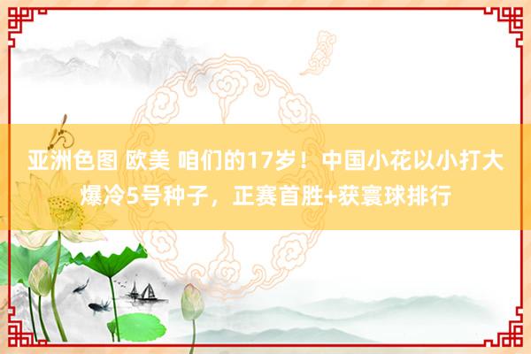 亚洲色图 欧美 咱们的17岁！中国小花以小打大爆冷5号种子，正赛首胜+获寰球排行