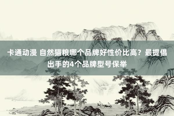 卡通动漫 自然猫粮哪个品牌好性价比高？最提倡出手的4个品牌型号保举