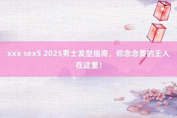 xxx sex5 2025男士发型指南，你念念要的王人在这里！