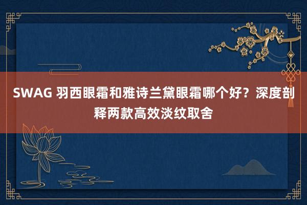SWAG 羽西眼霜和雅诗兰黛眼霜哪个好？深度剖释两款高效淡纹取舍