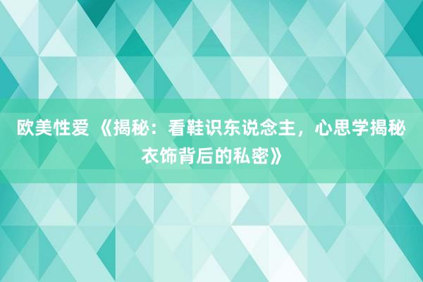 欧美性爱 《揭秘：看鞋识东说念主，心思学揭秘衣饰背后的私密》