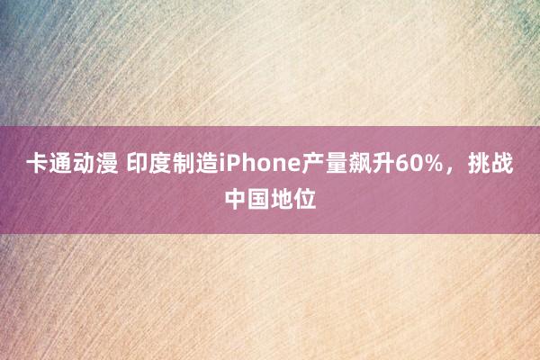 卡通动漫 印度制造iPhone产量飙升60%，挑战中国地位