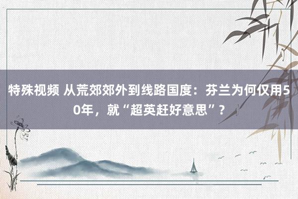 特殊视频 从荒郊郊外到线路国度：芬兰为何仅用50年，就“超英赶好意思”？