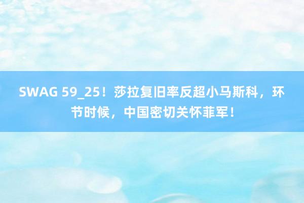SWAG 59_25！莎拉复旧率反超小马斯科，环节时候，中国密切关怀菲军！