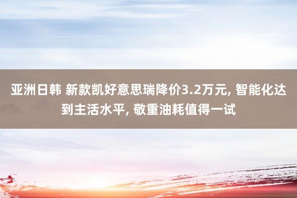 亚洲日韩 新款凯好意思瑞降价3.2万元, 智能化达到主活水平, 敬重油耗值得一试