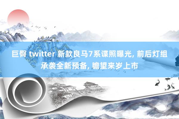 巨臀 twitter 新款良马7系谍照曝光, 前后灯组承袭全新预备, 瞻望来岁上