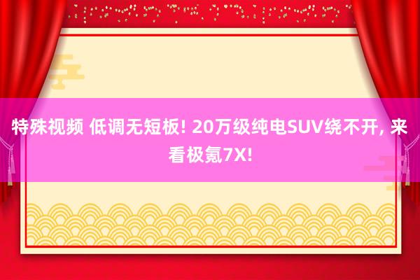 特殊视频 低调无短板! 20万级纯电SUV绕不开, 来看极氪7X!