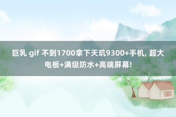 巨乳 gif 不到1700拿下天玑9300+手机, 超大电板+满级防水+高端屏幕