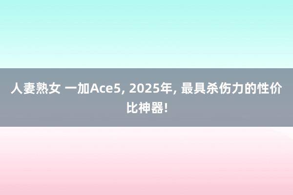 人妻熟女 一加Ace5, 2025年, 最具杀伤力的性价比神器!