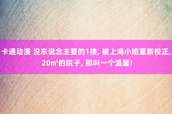 卡通动漫 没东说念主要的1楼, 被上海小姐重新校正, 20㎡的院子, 那叫一个温