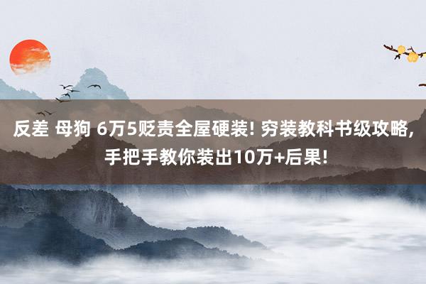 反差 母狗 6万5贬责全屋硬装! 穷装教科书级攻略, 手把手教你装出10万+后果