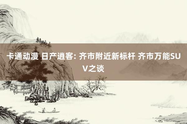 卡通动漫 日产逍客: 齐市附近新标杆 齐市万能SUV之谈
