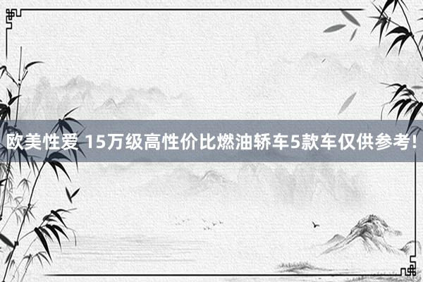 欧美性爱 15万级高性价比燃油轿车5款车仅供参考!