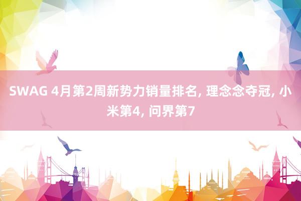 SWAG 4月第2周新势力销量排名, 理念念夺冠, 小米第4, 问界第7
