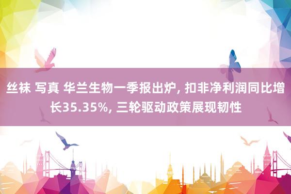 丝袜 写真 华兰生物一季报出炉, 扣非净利润同比增长35.35%, 三轮驱动政策