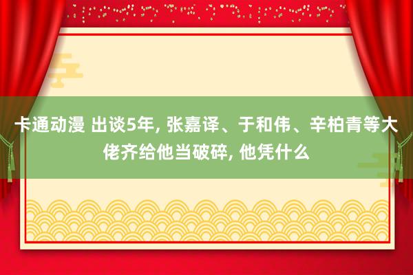 卡通动漫 出谈5年, 张嘉译、于和伟、辛柏青等大佬齐给他当破碎, 他凭什么