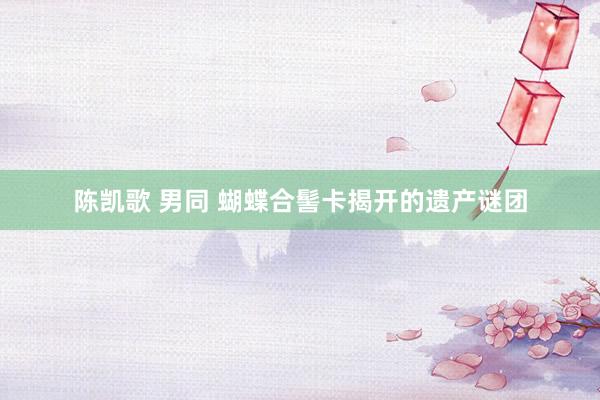 陈凯歌 男同 蝴蝶合髻卡揭开的遗产谜团