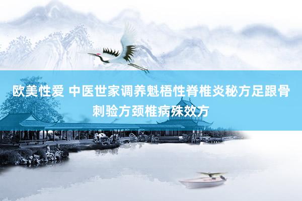 欧美性爱 中医世家调养魁梧性脊椎炎秘方足跟骨刺验方颈椎病殊效方