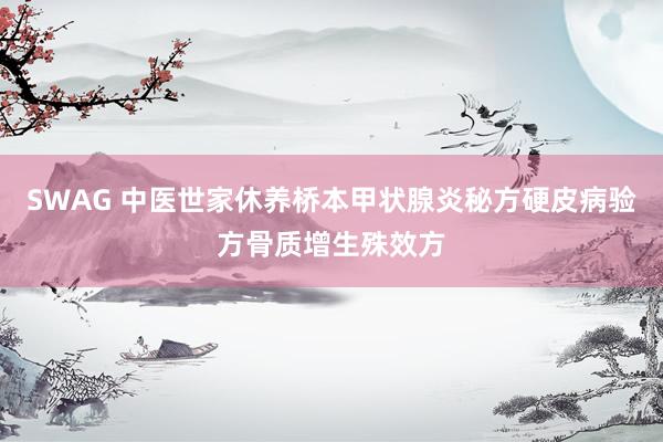 SWAG 中医世家休养桥本甲状腺炎秘方硬皮病验方骨质增生殊效方