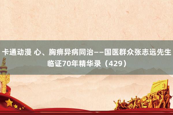 卡通动漫 心、胸痹异病同治——国医群众张志远先生临证70年精华录（429）