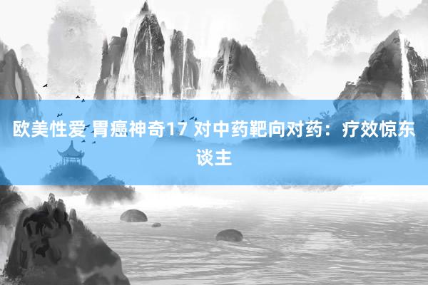 欧美性爱 胃癌神奇17 对中药靶向对药：疗效惊东谈主