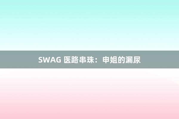 SWAG 医路串珠：申姐的漏尿