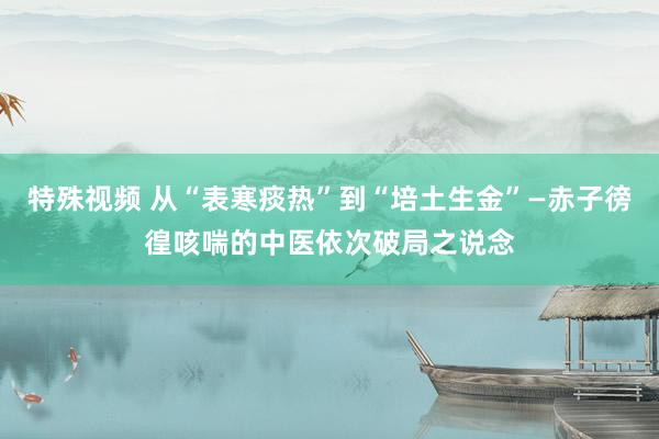 特殊视频 从“表寒痰热”到“培土生金”—赤子徬徨咳喘的中医依次破局之说念