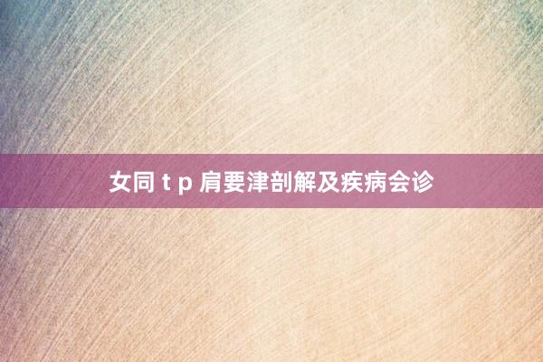 女同 t p 肩要津剖解及疾病会诊