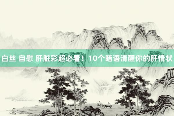 白丝 自慰 肝脏彩超必看！10个暗语清醒你的肝情状