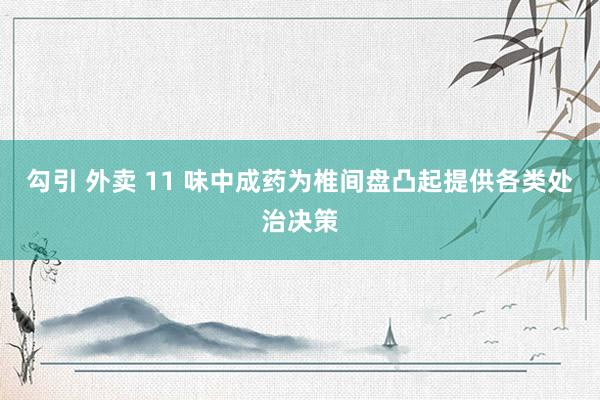 勾引 外卖 11 味中成药为椎间盘凸起提供各类处治决策