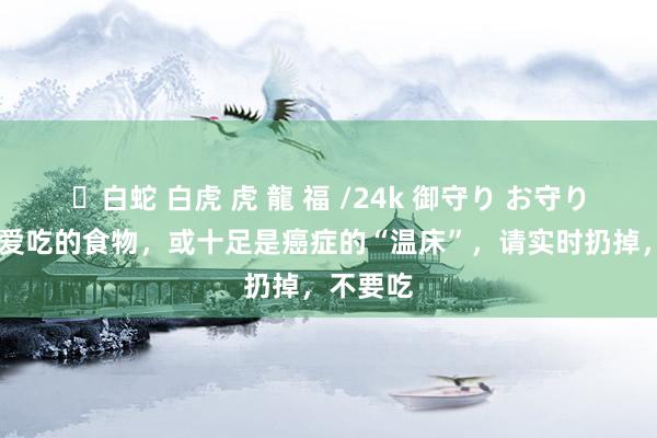 ✨白蛇 白虎 虎 龍 福 /24k 御守り お守り 这些你爱吃的食物，或十足是癌