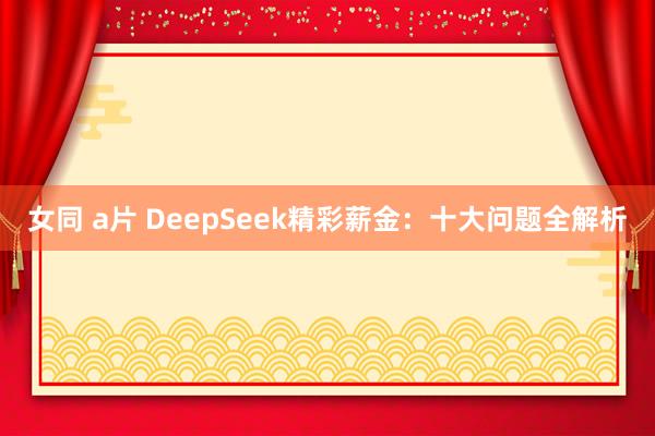 女同 a片 DeepSeek精彩薪金：十大问题全解析