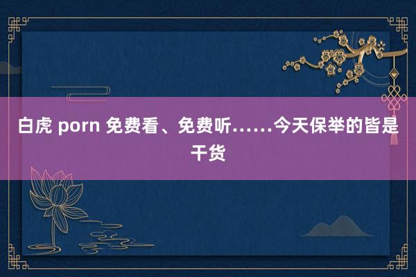 白虎 porn 免费看、免费听……今天保举的皆是干货