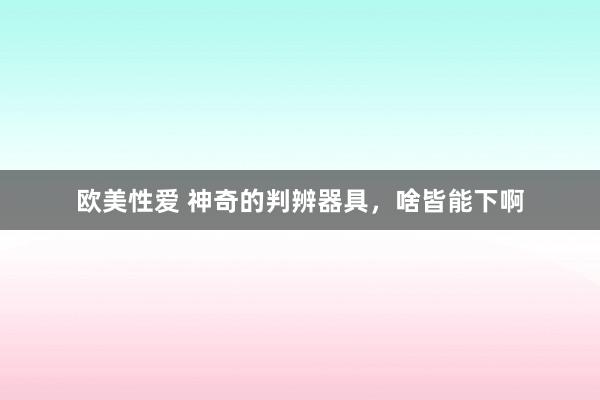 欧美性爱 神奇的判辨器具，啥皆能下啊