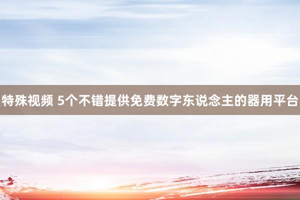 特殊视频 5个不错提供免费数字东说念主的器用平台