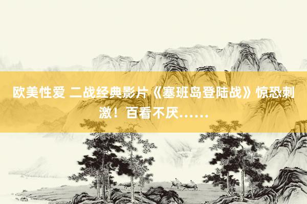 欧美性爱 二战经典影片《塞班岛登陆战》惊恐刺激！百看不厌……