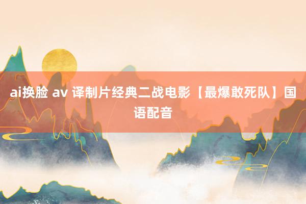 ai换脸 av 译制片经典二战电影【最爆敢死队】国语配音