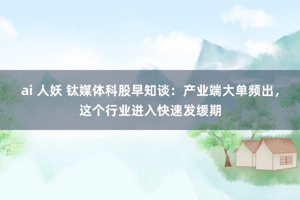 ai 人妖 钛媒体科股早知谈：产业端大单频出，这个行业进入快速发缓期
